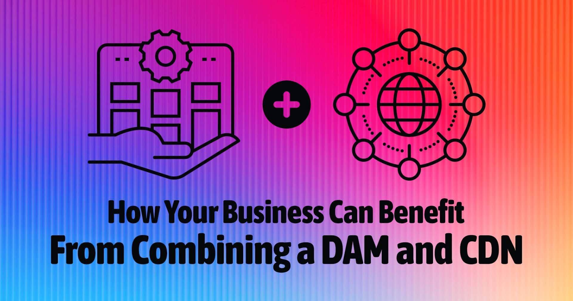 How_Your_Business_Can_Benefit_From_Combining_a_DAM_and_CDN